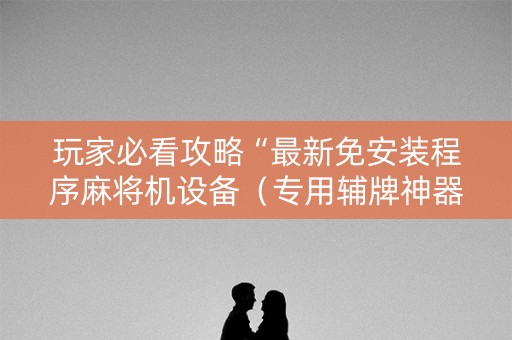 玩家必看攻略“最新免安装程序麻将机设备（专用辅牌神器免安装）
