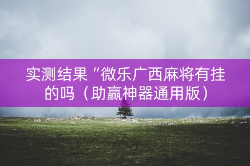 实测结果“微乐广西麻将有挂的吗（助赢神器通用版）