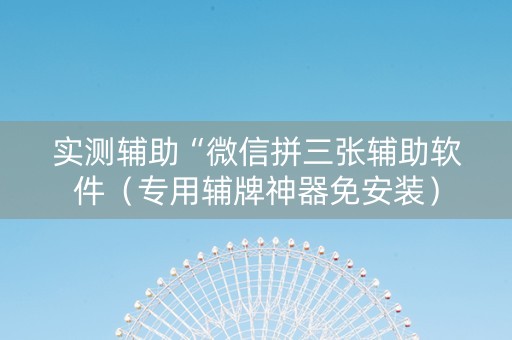 实测辅助“微信拼三张辅助软件（专用辅牌神器免安装）