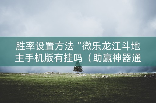 胜率设置方法“微乐龙江斗地主手机版有挂吗（助赢神器通用版）