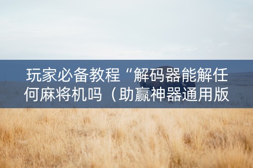 玩家必备教程“解码器能解任何麻将机吗（助赢神器通用版）