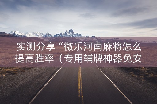 实测分享“微乐河南麻将怎么提高胜率（专用辅牌神器免安装）
