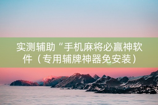 实测辅助“手机麻将必赢神软件（专用辅牌神器免安装）