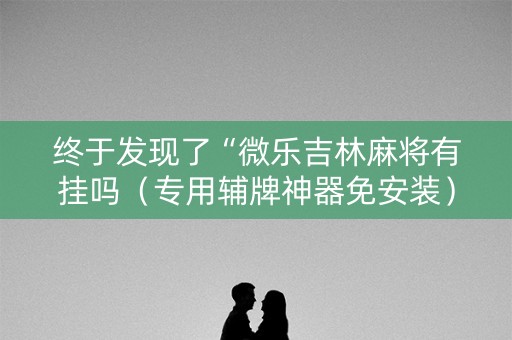 终于发现了“微乐吉林麻将有挂吗（专用辅牌神器免安装）