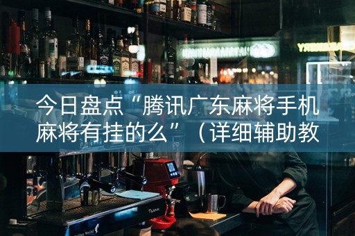 今日盘点“腾讯广东麻将手机麻将有挂的么”（详细辅助教程）-哔哩哔哩