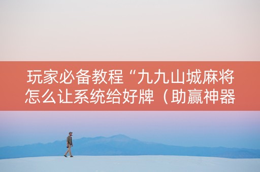 玩家必备教程“九九山城麻将怎么让系统给好牌（助赢神器通用版）