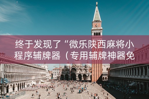终于发现了“微乐陕西麻将小程序辅牌器（专用辅牌神器免安装）
