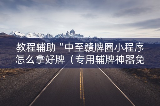 教程辅助“中至赣牌圈小程序怎么拿好牌（专用辅牌神器免安装）