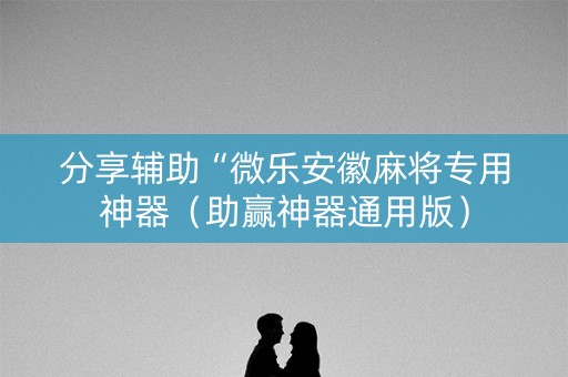分享辅助“微乐安徽麻将专用神器（助赢神器通用版）