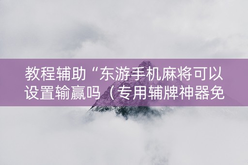 教程辅助“东游手机麻将可以设置输赢吗（专用辅牌神器免安装）