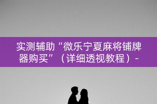 实测辅助“微乐宁夏麻将铺牌器购买”（详细透视教程）-哔哩哔哩