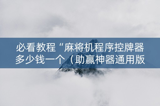 必看教程“麻将机程序控牌器多少钱一个（助赢神器通用版）