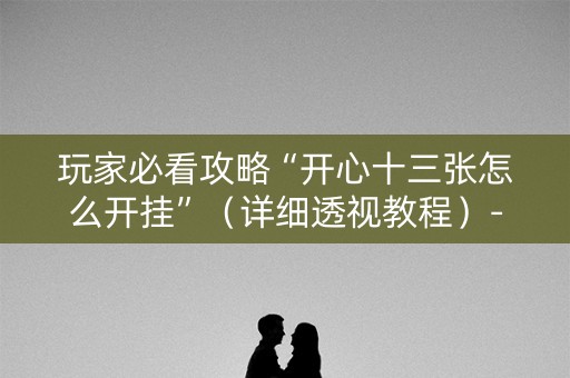 玩家必看攻略“开心十三张怎么开挂”（详细透视教程）-哔哩哔哩