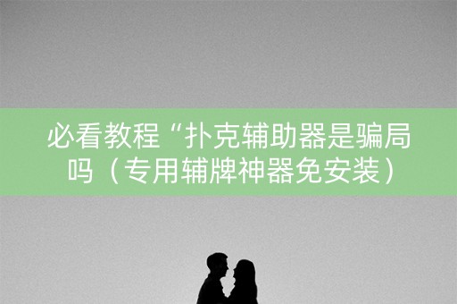 必看教程“扑克辅助器是骗局吗（专用辅牌神器免安装）