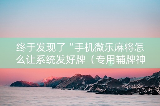终于发现了“手机微乐麻将怎么让系统发好牌（专用辅牌神器免安装）