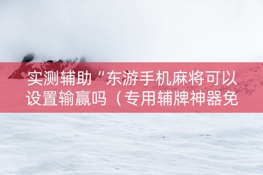 实测辅助“东游手机麻将可以设置输赢吗（专用辅牌神器免安装）