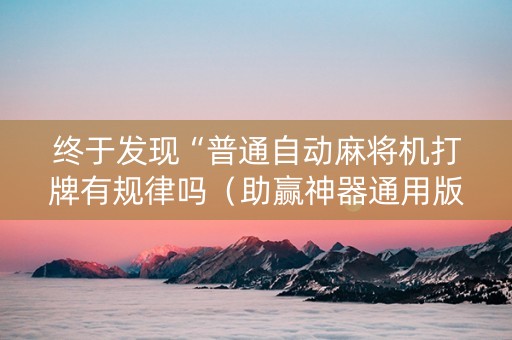 终于发现“普通自动麻将机打牌有规律吗（助赢神器通用版）