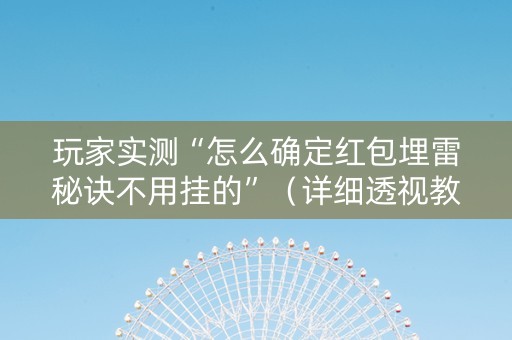 玩家实测“怎么确定红包埋雷秘诀不用挂的”（详细透视教程）-哔哩哔哩