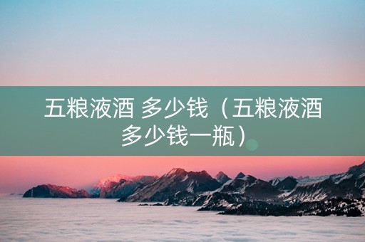 五粮液酒 多少钱（五粮液酒多少钱一瓶）