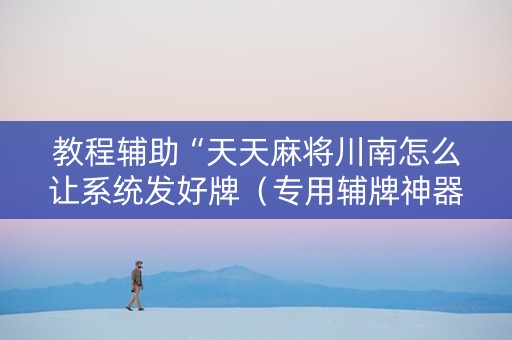 教程辅助“天天麻将川南怎么让系统发好牌（专用辅牌神器免安装）
