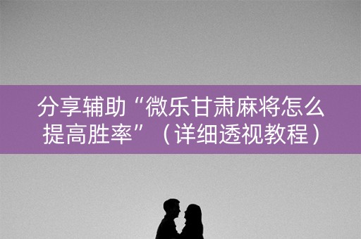 分享辅助“微乐甘肃麻将怎么提高胜率”（详细透视教程）-哔哩哔哩