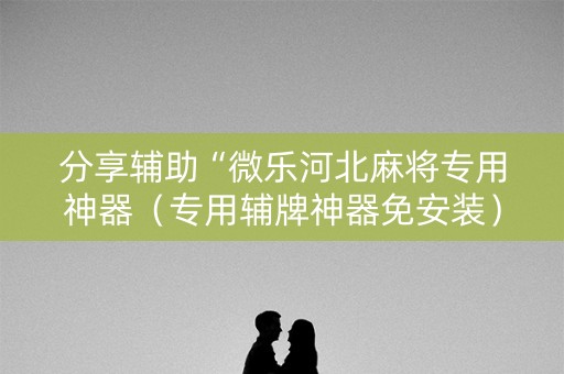 分享辅助“微乐河北麻将专用神器（专用辅牌神器免安装）