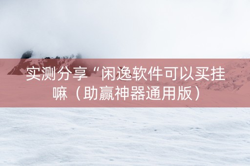 实测分享“闲逸软件可以买挂嘛（助赢神器通用版）