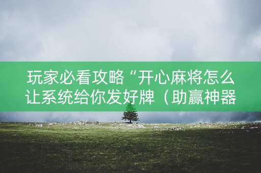 玩家必看攻略“开心麻将怎么让系统给你发好牌（助赢神器通用版）