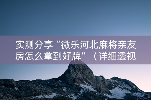 实测分享“微乐河北麻将亲友房怎么拿到好牌”（详细透视教程）-哔哩哔哩