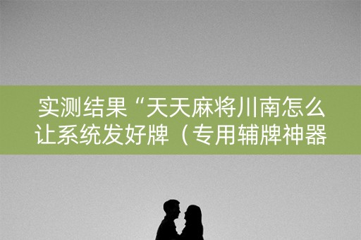 实测结果“天天麻将川南怎么让系统发好牌（专用辅牌神器免安装）