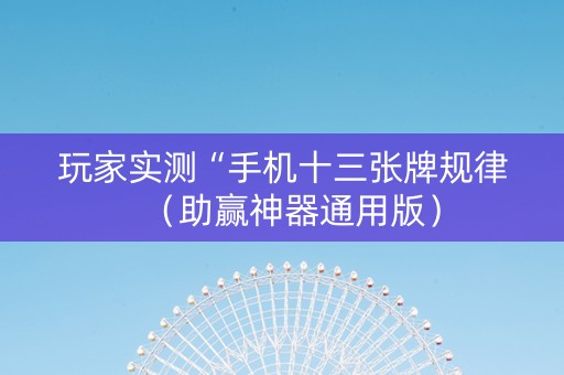 玩家实测“手机十三张牌规律（助赢神器通用版）