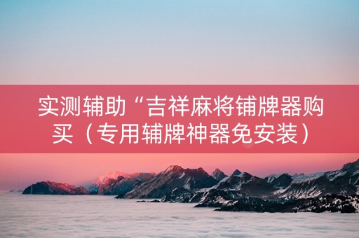 实测辅助“吉祥麻将铺牌器购买（专用辅牌神器免安装）