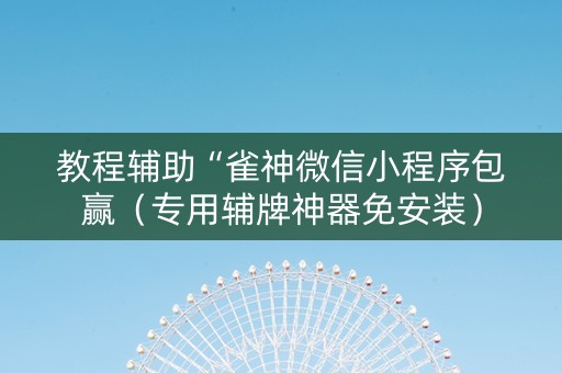 教程辅助“雀神微信小程序包赢（专用辅牌神器免安装）