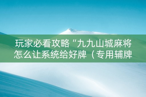 玩家必看攻略“九九山城麻将怎么让系统给好牌（专用辅牌神器免安装）