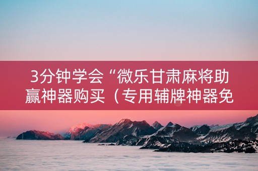 3分钟学会“微乐甘肃麻将助赢神器购买（专用辅牌神器免安装）