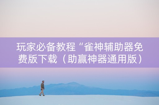 玩家必备教程“雀神辅助器免费版下载（助赢神器通用版）
