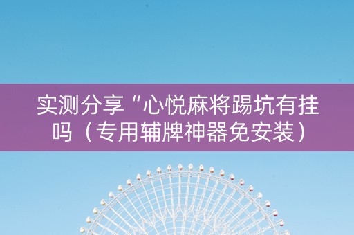 实测分享“心悦麻将踢坑有挂吗（专用辅牌神器免安装）