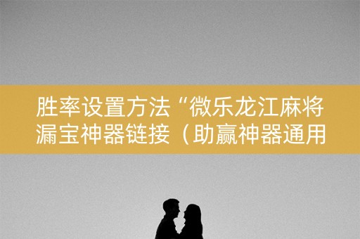 胜率设置方法“微乐龙江麻将漏宝神器链接（助赢神器通用版）