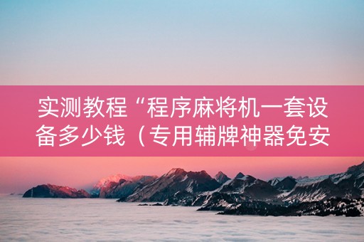 实测教程“程序麻将机一套设备多少钱（专用辅牌神器免安装）