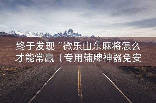 终于发现“微乐山东麻将怎么才能常赢（专用辅牌神器免安装）