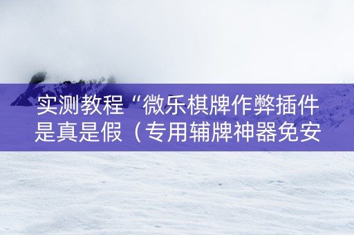 实测教程“微乐棋牌作弊插件是真是假（专用辅牌神器免安装）
