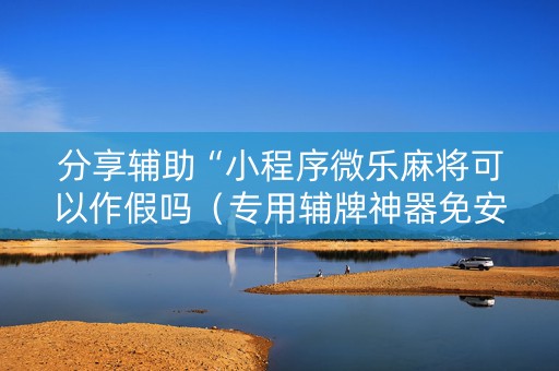 分享辅助“小程序微乐麻将可以作假吗（专用辅牌神器免安装）