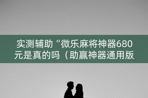 实测辅助“微乐麻将神器680元是真的吗（助赢神器通用版）