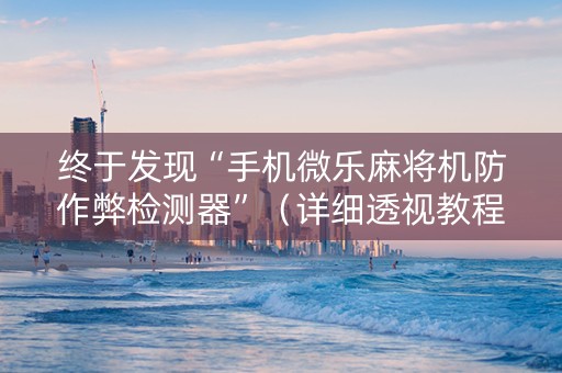 终于发现“手机微乐麻将机防作弊检测器”（详细透视教程）-哔哩哔哩