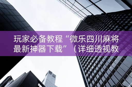 玩家必备教程“微乐四川麻将最新神器下载”（详细透视教程）-哔哩哔哩
