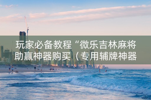 玩家必备教程“微乐吉林麻将助赢神器购买（专用辅牌神器免安装）