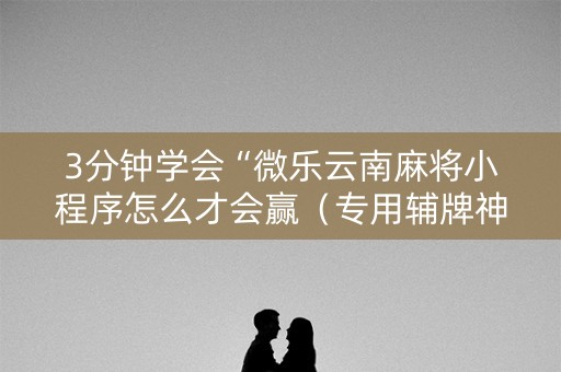 3分钟学会“微乐云南麻将小程序怎么才会赢（专用辅牌神器免安装）