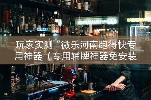 玩家实测“微乐河南跑得快专用神器（专用辅牌神器免安装）
