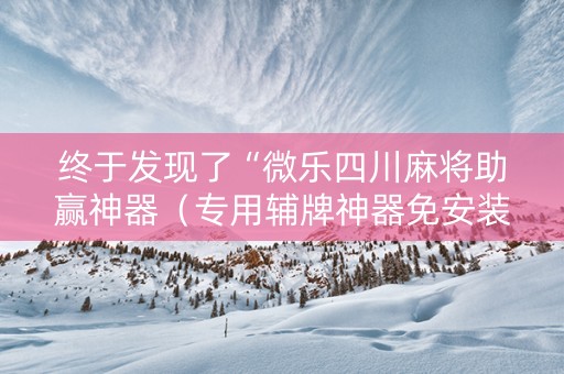 终于发现了“微乐四川麻将助赢神器（专用辅牌神器免安装）