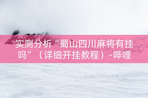 实测分析“蜀山四川麻将有挂吗”（详细开挂教程）-哔哩哔哩